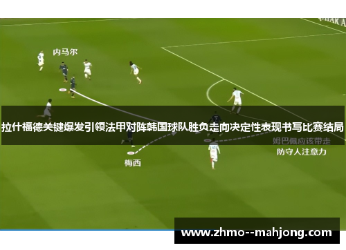 拉什福德关键爆发引领法甲对阵韩国球队胜负走向决定性表现书写比赛结局